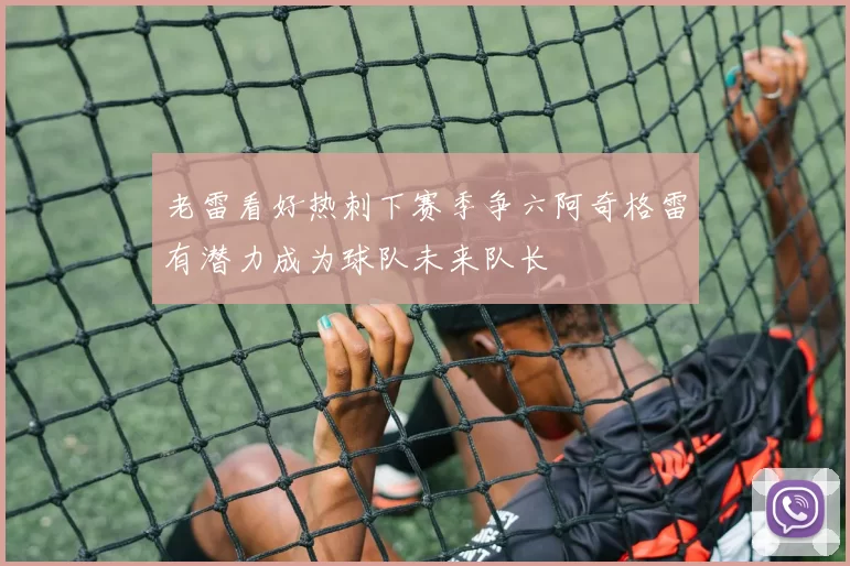 老雷看好热刺下赛季争六阿奇格雷有潜力成为球队未来队长
