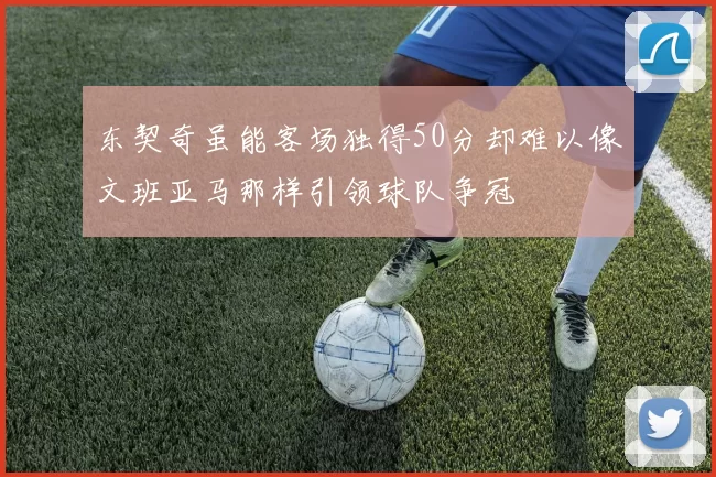 东契奇虽能客场独得50分却难以像文班亚马那样引领球队争冠