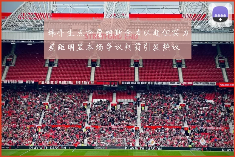 韩乔生点评詹姆斯全力以赴但实力差距明显本场争议判罚引发热议