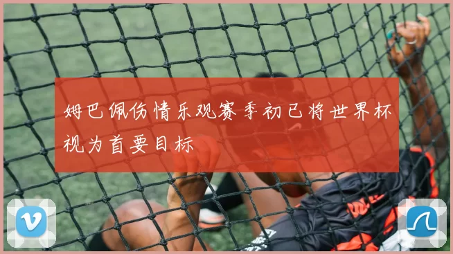 姆巴佩伤情乐观赛季初已将世界杯视为首要目标
