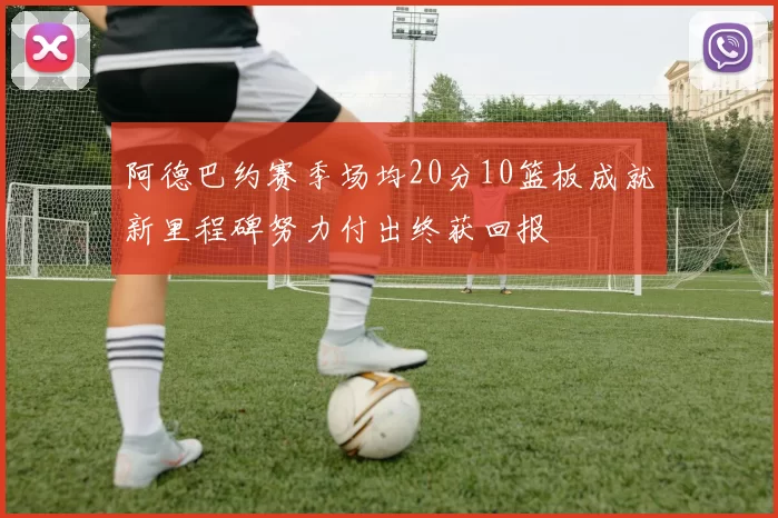阿德巴约赛季场均20分10篮板成就新里程碑努力付出终获回报