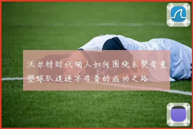 沃尔特时代湖人如何围绕东契奇重塑球队追逐字母哥的成功之路
