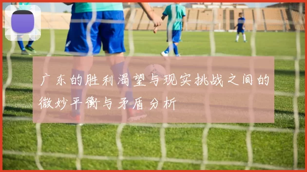 广东的胜利渴望与现实挑战之间的微妙平衡与矛盾分析