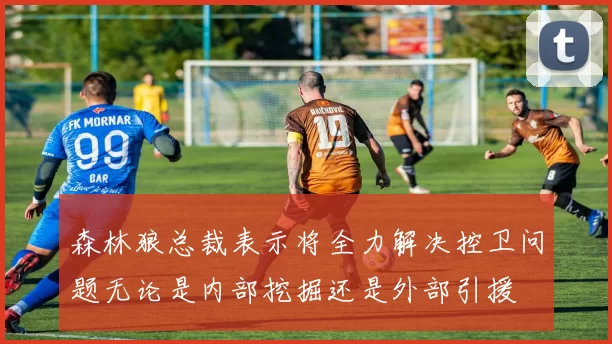 森林狼总裁表示将全力解决控卫问题无论是内部挖掘还是外部引援
