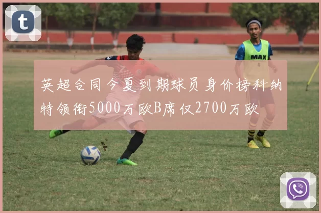 英超合同今夏到期球员身价榜科纳特领衔5000万欧B席仅2700万欧