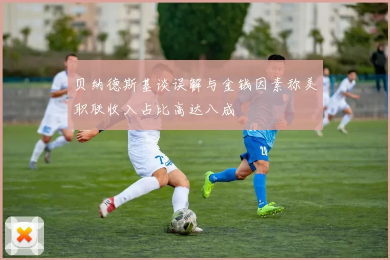 贝纳德斯基谈误解与金钱因素称美职联收入占比高达八成
