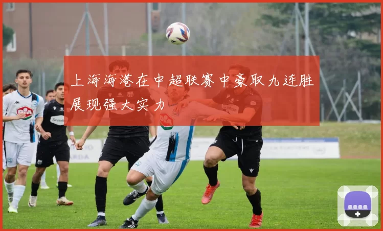 上海海港在中超联赛中豪取九连胜展现强大实力