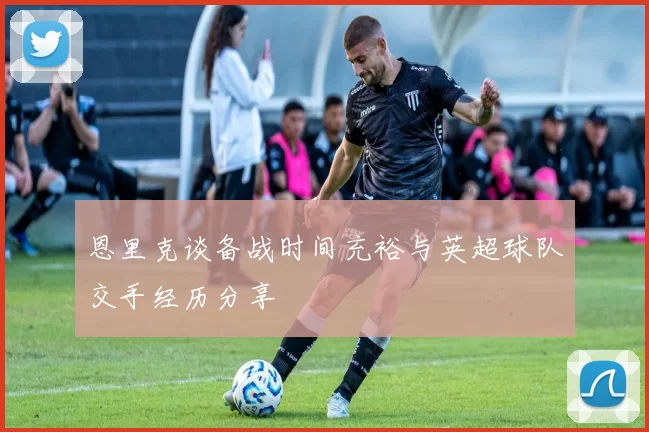 恩里克谈备战时间充裕与英超球队交手经历分享