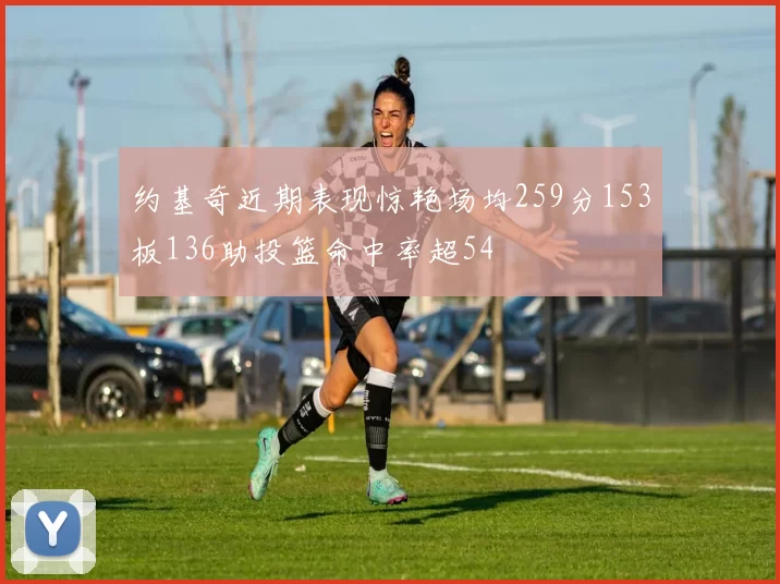约基奇近期表现惊艳场均259分153板136助投篮命中率超54