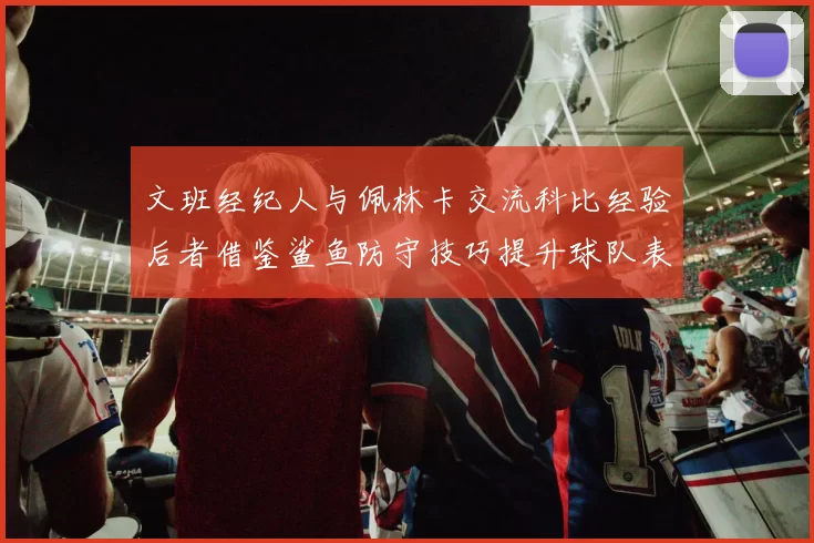 文班经纪人与佩林卡交流科比经验后者借鉴鲨鱼防守技巧提升球队表现
