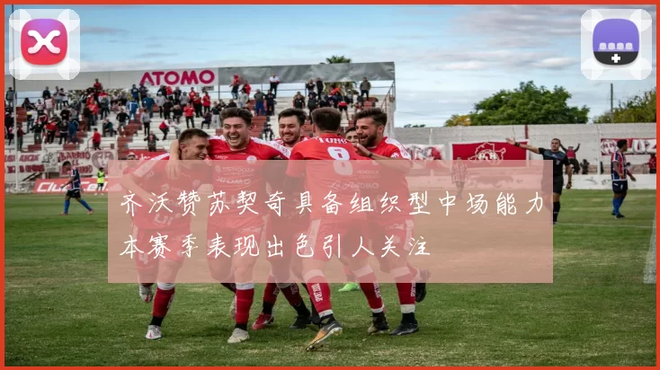齐沃赞苏契奇具备组织型中场能力本赛季表现出色引人关注