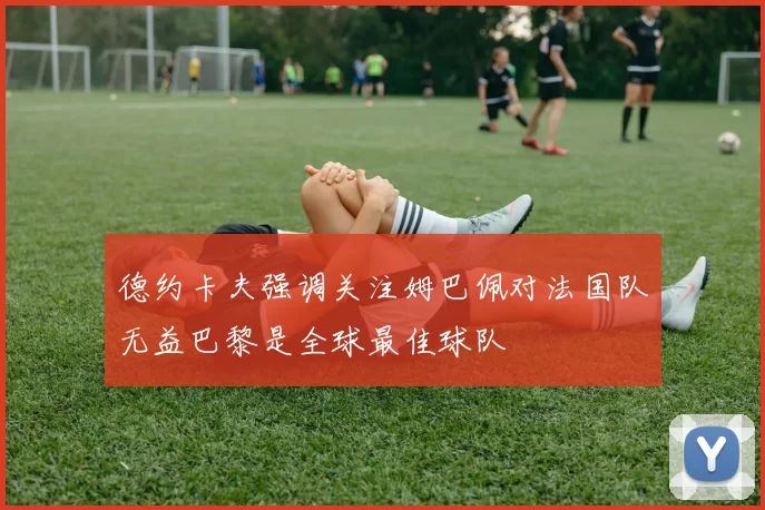 德约卡夫强调关注姆巴佩对法国队无益巴黎是全球最佳球队