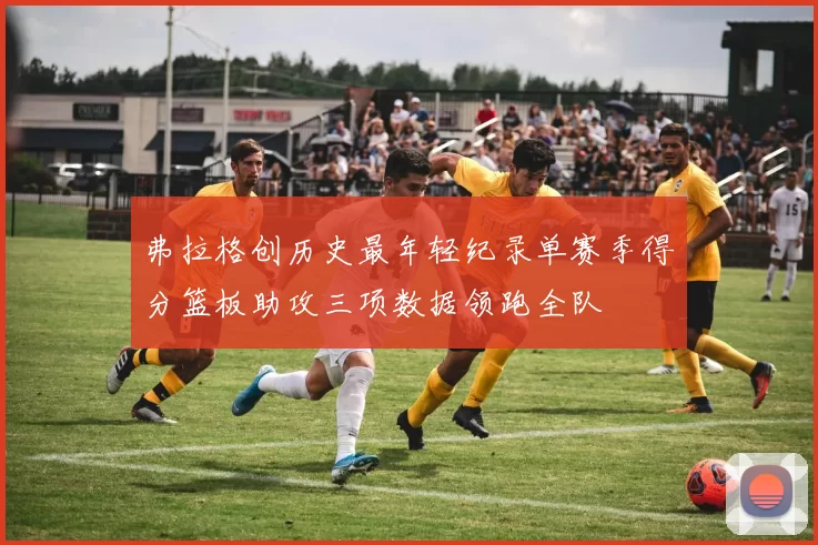 弗拉格创历史最年轻纪录单赛季得分篮板助攻三项数据领跑全队
