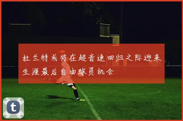 杜兰特或将在超音速回归之际迎来生涯最后自由球员机会