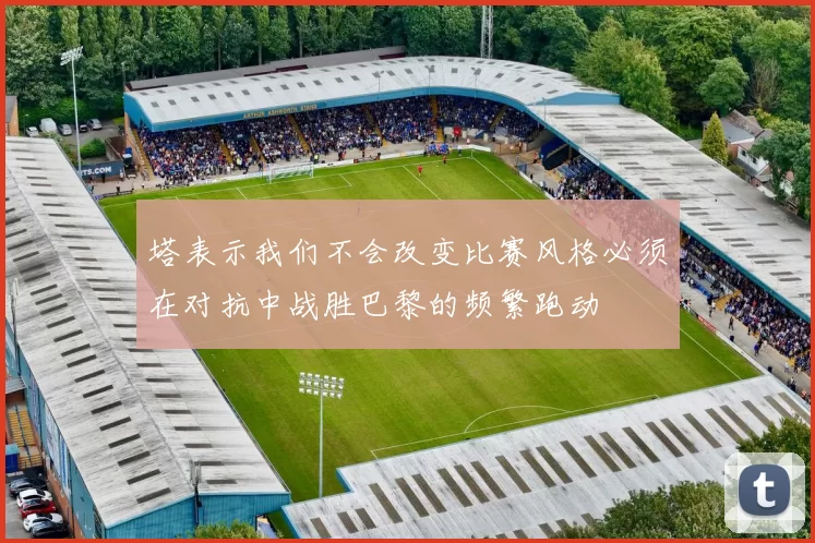 塔表示我们不会改变比赛风格必须在对抗中战胜巴黎的频繁跑动