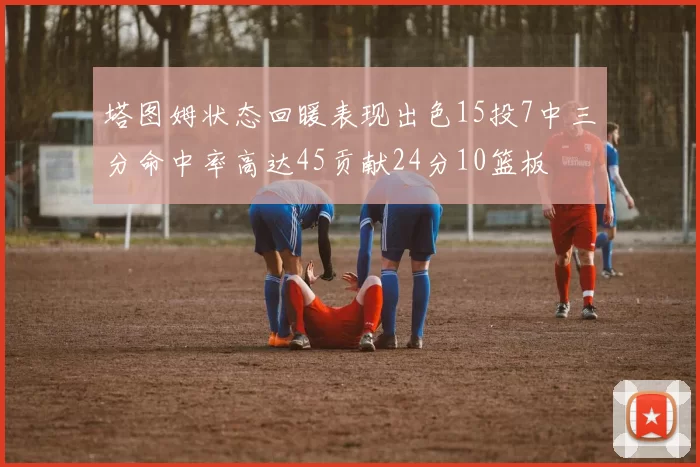 塔图姆状态回暖表现出色15投7中三分命中率高达45贡献24分10篮板