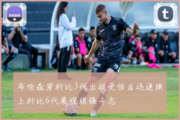 布伦森穿科比3代出战受伤后迅速换上科比6代展现顽强斗志