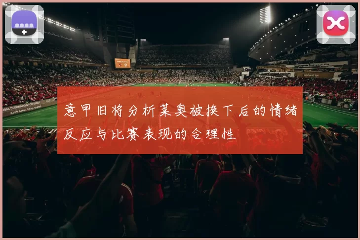 意甲旧将分析莱奥被换下后的情绪反应与比赛表现的合理性
