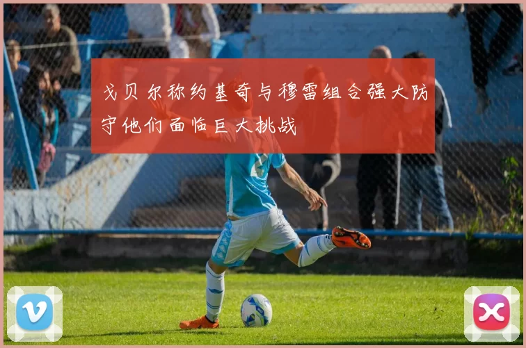 戈贝尔称约基奇与穆雷组合强大防守他们面临巨大挑战