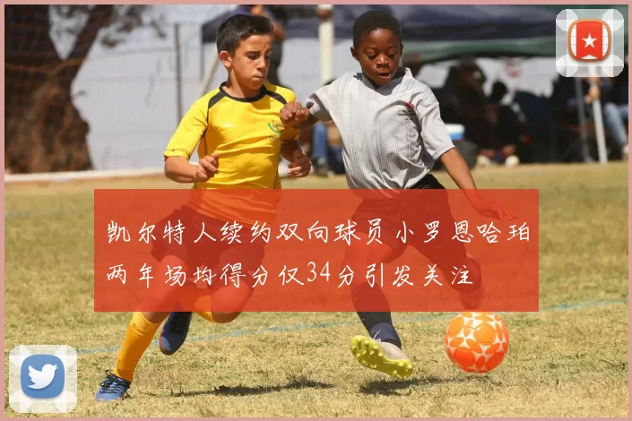 凯尔特人续约双向球员小罗恩哈珀两年场均得分仅34分引发关注