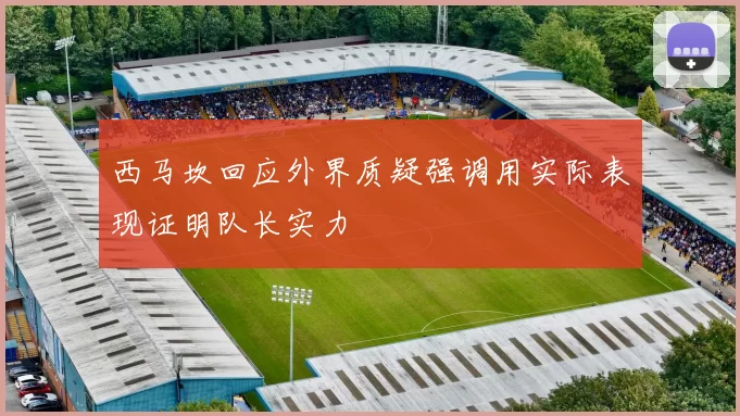 西马坎回应外界质疑强调用实际表现证明队长实力