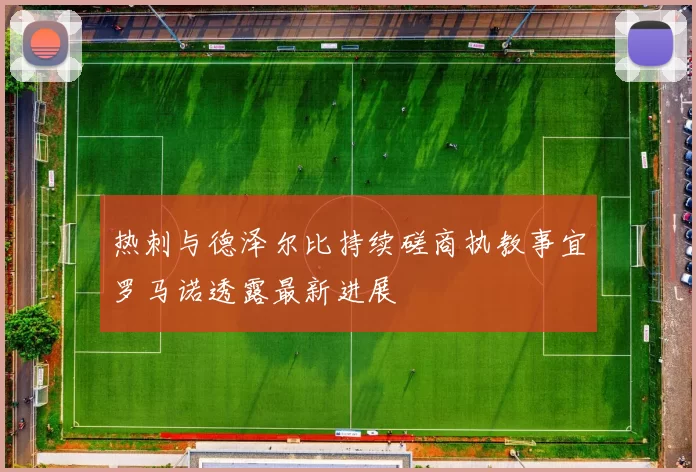 热刺与德泽尔比持续磋商执教事宜罗马诺透露最新进展
