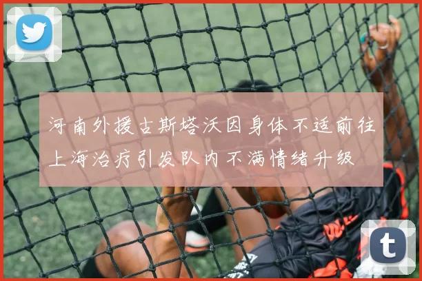 河南外援古斯塔沃因身体不适前往上海治疗引发队内不满情绪升级